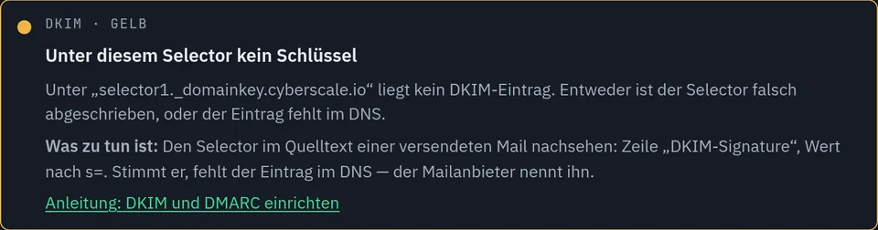 DKIM-Teil des E-Mail-Checks für cyberscale.io mit dem Selector selector1: gelb, Unter diesem Selector kein Schlüssel. Unter selector1._domainkey.cyberscale.io liegt kein DKIM-Eintrag; entweder ist der Selector falsch abgeschrieben oder der Eintrag fehlt im DNS. Was zu tun ist: den Selector im Quelltext einer versendeten Mail nachsehen, Wert nach s=.